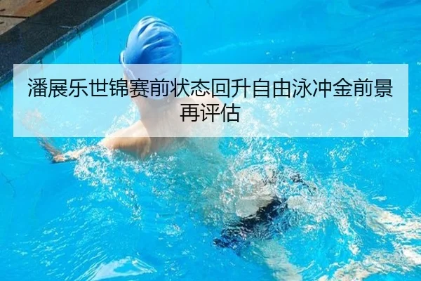 潘展乐世锦赛前状态回升自由泳冲金前景再评估